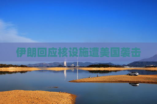 伊朗回应核设施遭美国袭击