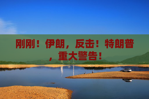 刚刚！伊朗，反击！特朗普，重大警告！