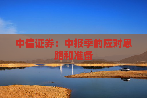中信证券：中报季的应对思路和准备