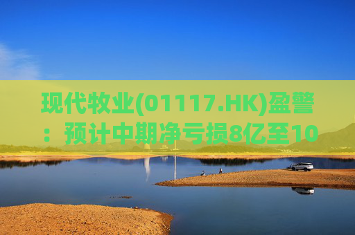 现代牧业(01117.HK)盈警：预计中期净亏损8亿至10亿元