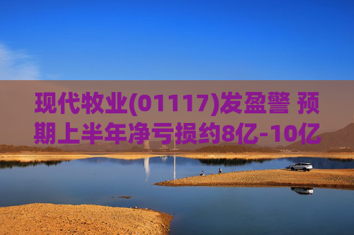 现代牧业(01117)发盈警 预期上半年净亏损约8亿-10亿元