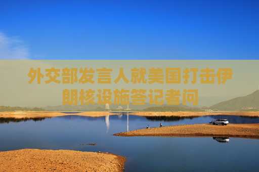 外交部发言人就美国打击伊朗核设施答记者问