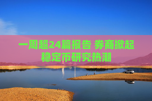 一周超24篇报告 券商掀起稳定币研究热潮