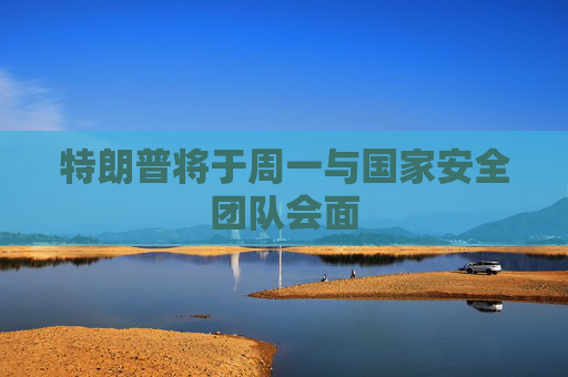 特朗普将于周一与国家安全团队会面