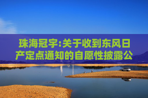 珠海冠宇:关于收到东风日产定点通知的自愿性披露公告