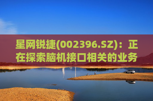 星网锐捷(002396.SZ)：正在探索脑机接口相关的业务模式