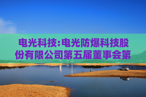 电光科技:电光防爆科技股份有限公司第五届董事会第二十一次会议决议公告