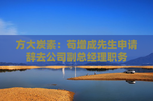 方大炭素：苟增成先生申请辞去公司副总经理职务