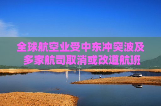 全球航空业受中东冲突波及 多家航司取消或改道航班