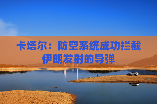 卡塔尔：防空系统成功拦截伊朗发射的导弹