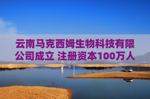 云南马克西姆生物科技有限公司成立 注册资本100万人民币