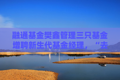 融通基金樊鑫管理三只基金增聘新生代基金经理，“去明星化”亟待解决