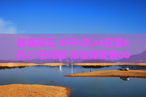 拨康视云-B于6月24日至6月27日招股 拟全球发售6058.2万股