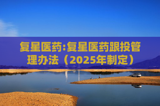 复星医药:复星医药跟投管理办法（2025年制定）