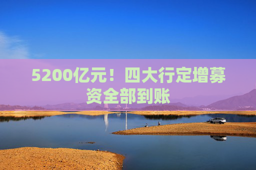 5200亿元！四大行定增募资全部到账