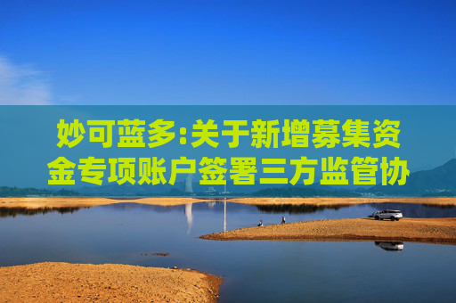 妙可蓝多:关于新增募集资金专项账户签署三方监管协议的公告