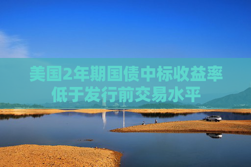 美国2年期国债中标收益率低于发行前交易水平