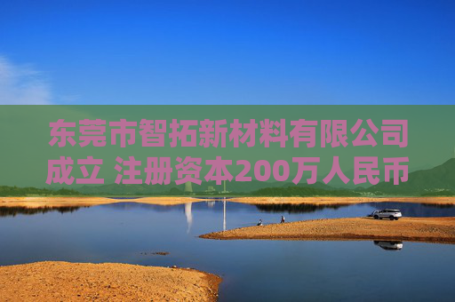 东莞市智拓新材料有限公司成立 注册资本200万人民币