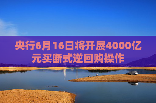 央行6月16日将开展4000亿元买断式逆回购操作