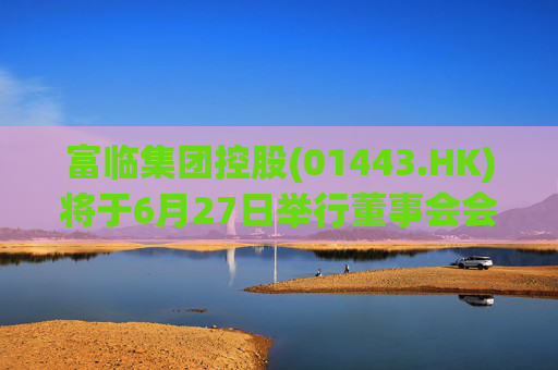 富临集团控股(01443.HK)将于6月27日举行董事会会议以审批全年业绩