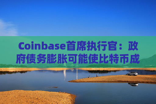 Coinbase首席执行官：政府债务膨胀可能使比特币成为世界储备货币