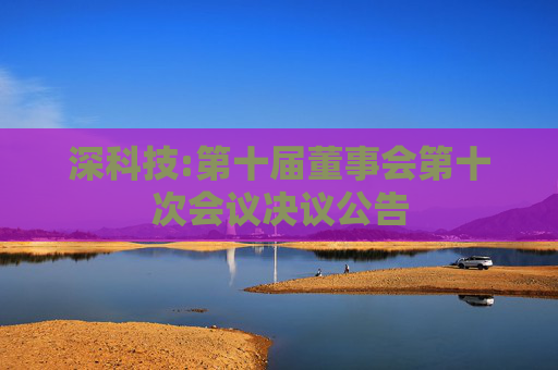 深科技:第十届董事会第十次会议决议公告