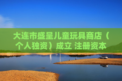 大连市盛呈儿童玩具商店（个人独资）成立 注册资本100万人民币