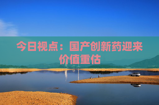 今日视点：国产创新药迎来价值重估