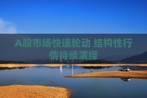 A股市场快速轮动 结构性行情持续演绎