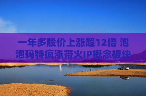 一年多股价上涨超12倍 泡泡玛特疯涨带火IP概念板块