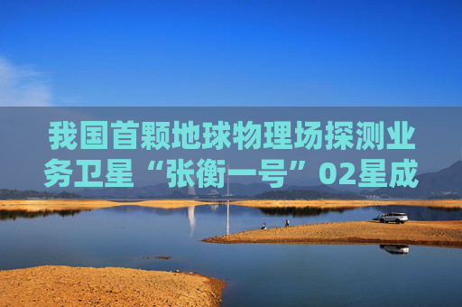我国首颗地球物理场探测业务卫星“张衡一号”02星成功发射