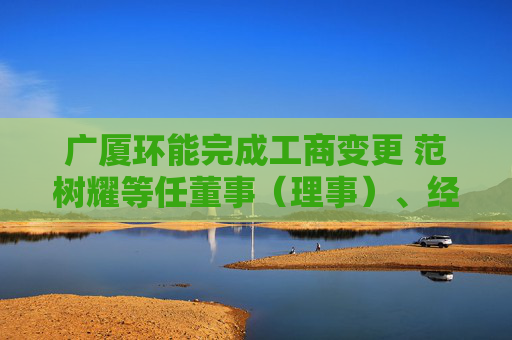 广厦环能完成工商变更 范树耀等任董事（理事）、经理、监事