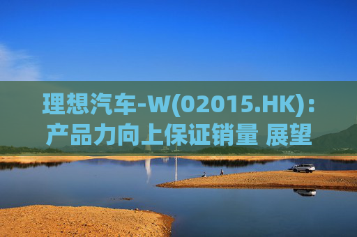 理想汽车-W(02015.HK)：产品力向上保证销量 展望 AI及超充升级