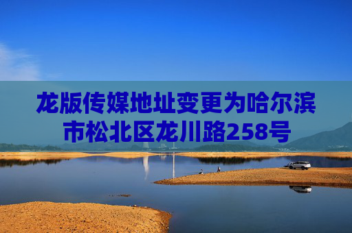 龙版传媒地址变更为哈尔滨市松北区龙川路258号