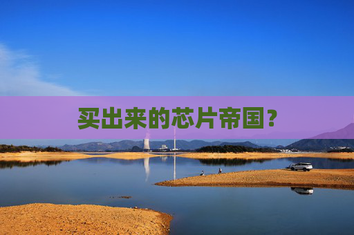 买出来的芯片帝国？