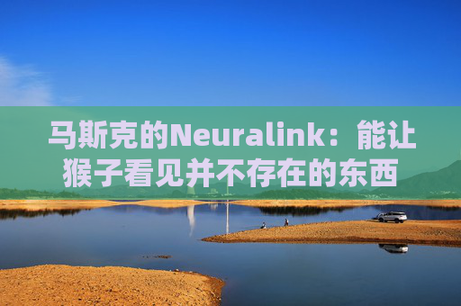 马斯克的Neuralink：能让猴子看见并不存在的东西
