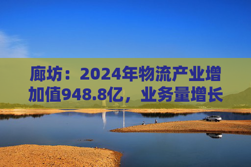 廊坊：2024年物流产业增加值948.8亿，业务量增长快