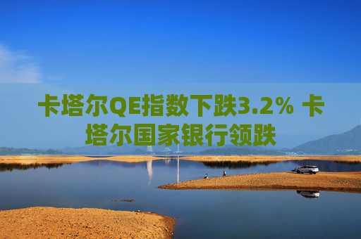 卡塔尔QE指数下跌3.2% 卡塔尔国家银行领跌