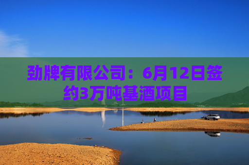 劲牌有限公司：6月12日签约3万吨基酒项目