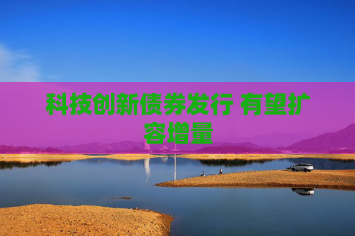 科技创新债券发行 有望扩容增量