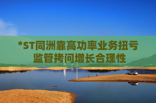 *ST同洲靠高功率业务扭亏 监管拷问增长合理性