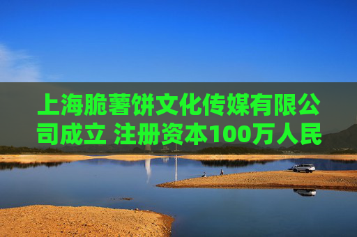 上海脆薯饼文化传媒有限公司成立 注册资本100万人民币