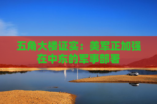 五角大楼证实：美军正加强在中东的军事部署