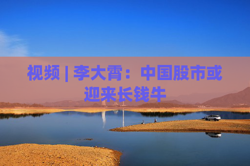 视频 | 李大霄：中国股市或迎来长钱牛
