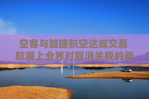 空客与越捷航空达成交易 航展上业界对取消关税的希望升温