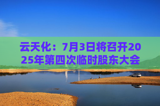 云天化：7月3日将召开2025年第四次临时股东大会
