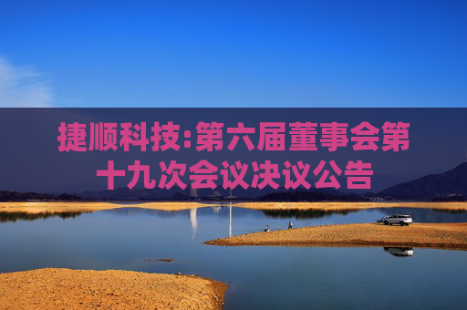 捷顺科技:第六届董事会第十九次会议决议公告