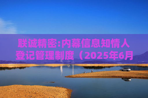联诚精密:内幕信息知情人登记管理制度(2025年6月)