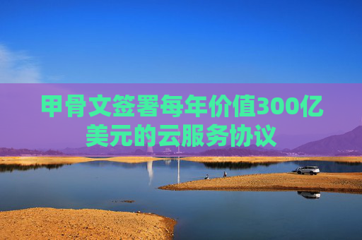 甲骨文签署每年价值300亿美元的云服务协议