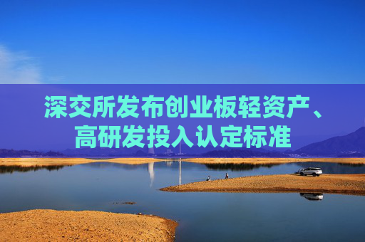 深交所发布创业板轻资产、高研发投入认定标准